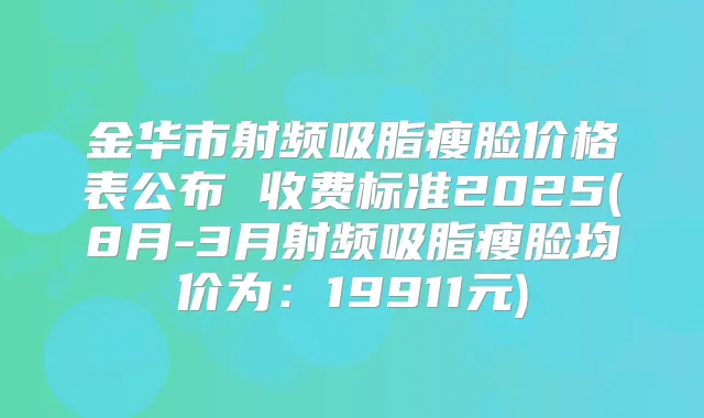 金华市射频吸脂瘦脸价格表公布 收费标准2025(8月-3月射频吸脂瘦脸均价为:19911元)
