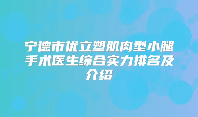 宁德市优立塑肌肉型小腿手术医生综合实力排名及介绍
