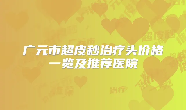 广元市超皮秒头价格一览及推荐医院