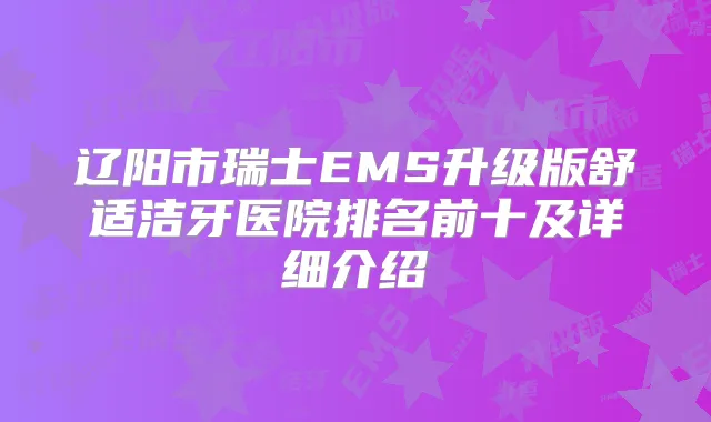 辽阳市瑞士EMS升级版舒适洁牙医院排名前十及详细介绍