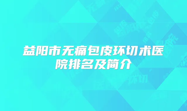 益阳市包皮环切术医院排名及简介