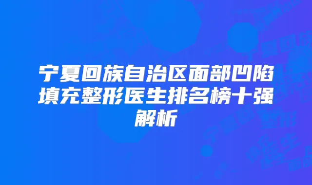 宁夏回族自治区面部凹陷填充整形医生排名榜十强解析