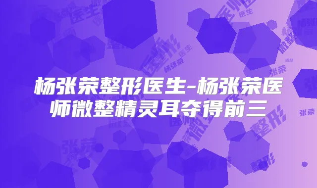 杨张荣整形医生-杨张荣医师微整夺得前三