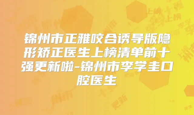 锦州市正雅咬合诱导版隐形矫正医生上榜清单前十强更新啦-锦州市李学圭口腔医生
