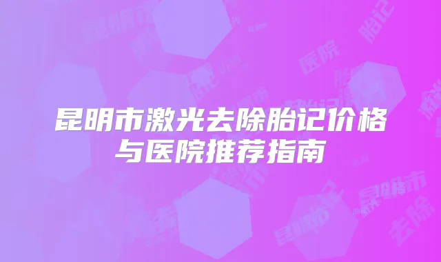 昆明市激光去除胎记价格与医院推荐指南