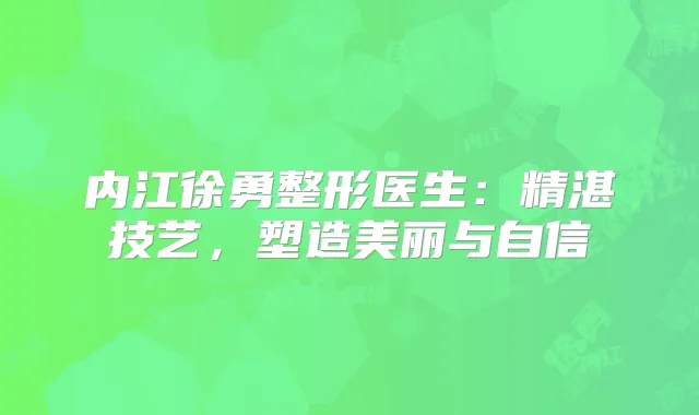 内江徐勇整形医生:精湛技艺,塑造美丽与自信
