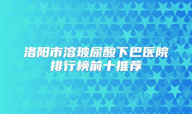 洛阳市溶玻尿酸下巴医院排行榜前十推荐