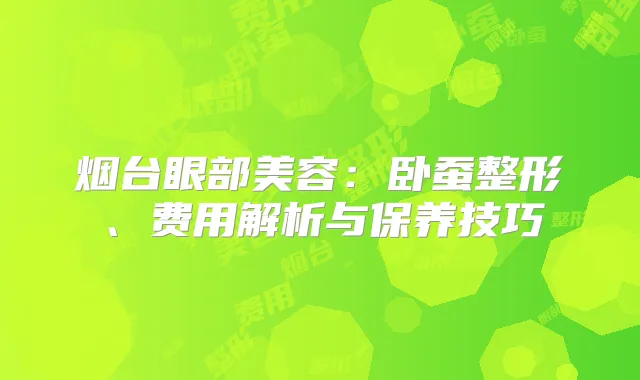 烟台眼部美容：卧蚕整形、费用解析与保养技巧