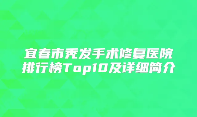 宜春市秃发手术修复医院排行榜Top10及详细简介