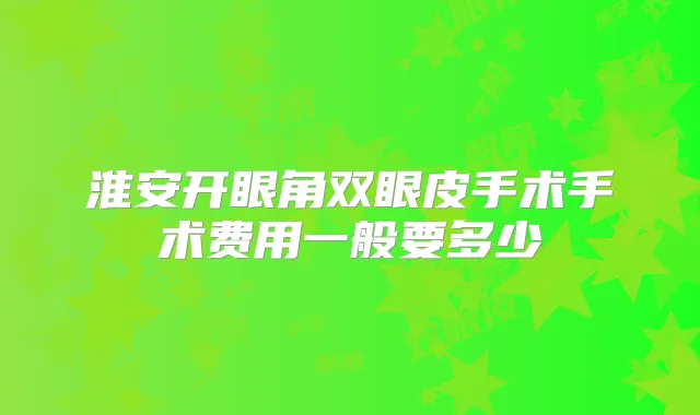 淮安开眼角双眼皮手术手术费用一般要多少