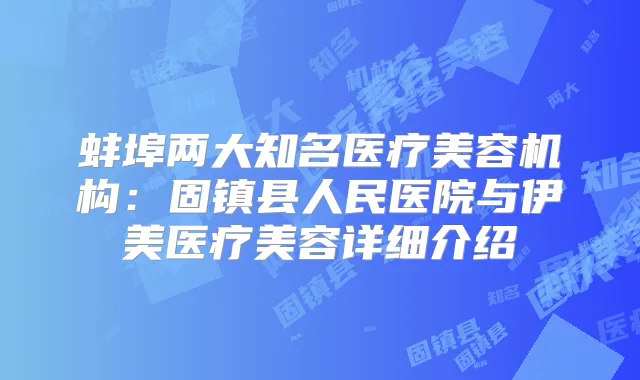 蚌埠两大知名医疗美容机构:固镇县人民医院与伊美医疗美容详细介绍