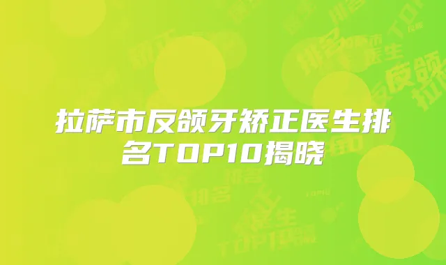 拉萨市反颌牙矫正医生排名TOP10揭晓