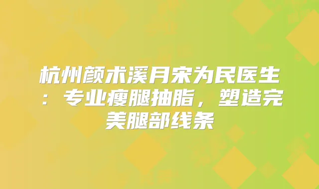 杭州颜术溪月宋为民医生:专业瘦腿抽脂,塑造腿部线条