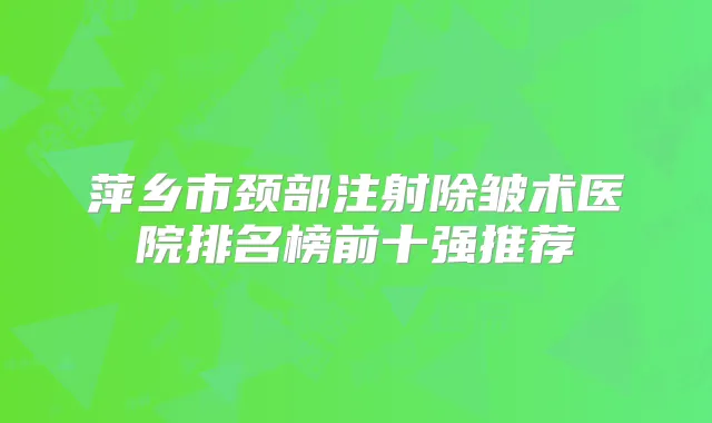 萍乡市颈部注射除皱术医院排名榜前十强推荐