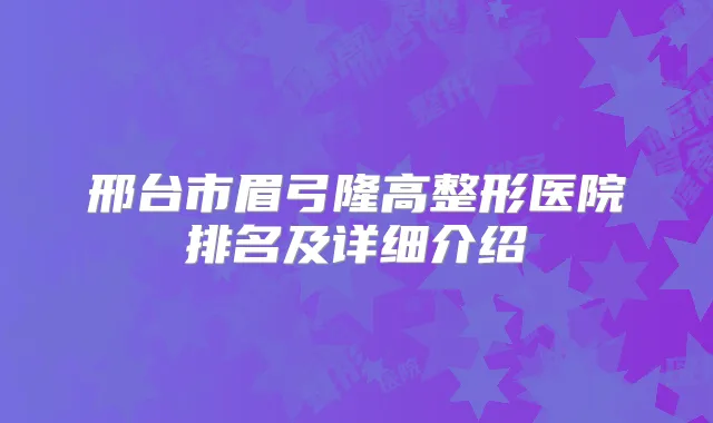 邢台市眉弓隆高整形医院排名及详细介绍