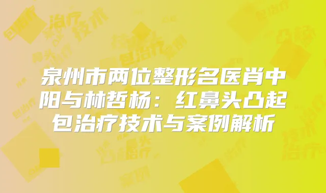 泉州市两位整形名医肖中阳与林哲杨:红鼻头凸起包技术与案例解析