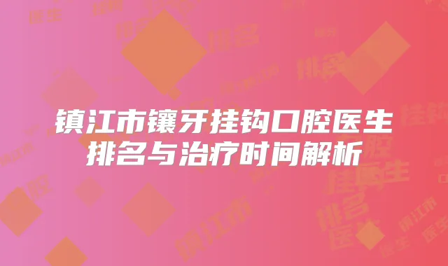 镇江市镶牙挂钩口腔医生排名与时间解析