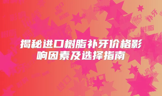 揭秘进口树脂补牙价格影响因素及选择指南