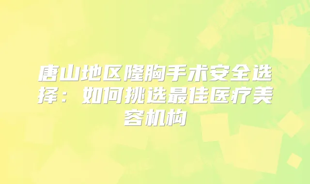 唐山地区隆胸手术安全选择:如何挑选佳医疗美容机构