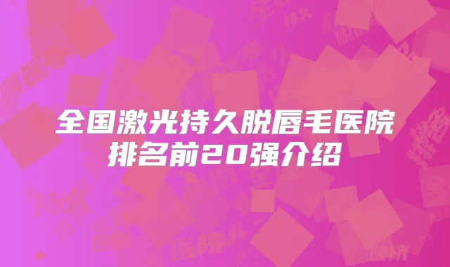 全国激光持久脱唇毛医院排名前20强介绍