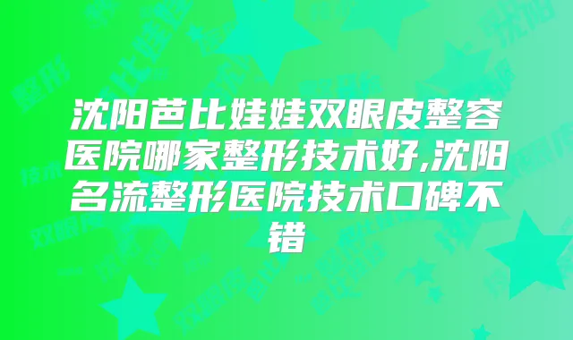 沈阳芭比娃娃双眼皮整容医院哪家整形技术好,沈阳名流整形医院技术口碑不错