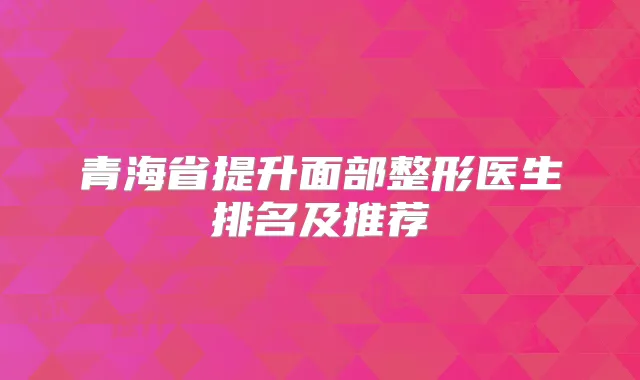 青海省提升面部整形医生排名及推荐