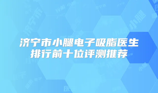 济宁市小腿电子吸脂医生排行前十位评测推荐