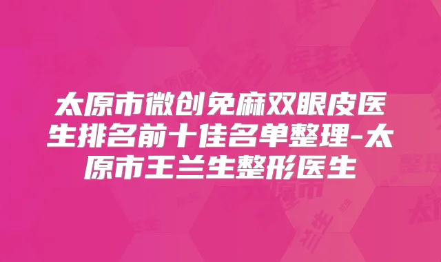 太原市微创免麻双眼皮医生排名前十佳名单整理-太原市王兰生整形医生