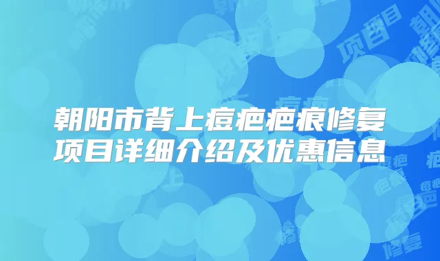 朝阳市背上痘疤疤痕修复项目详细介绍及优惠信息