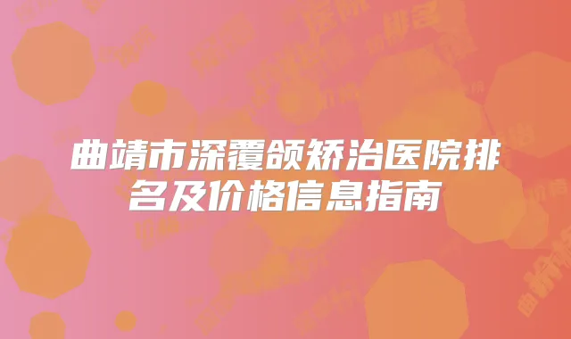曲靖市深覆颌矫治医院排名及价格信息指南