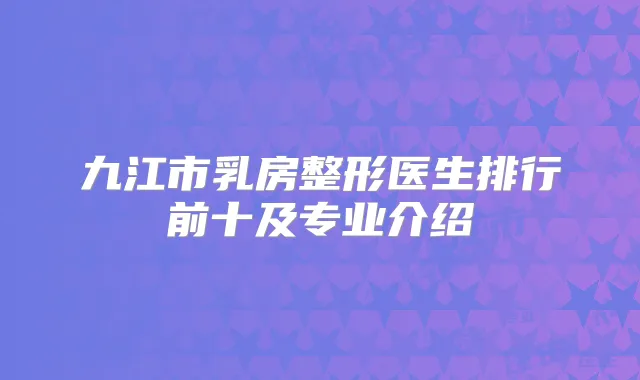 九江市乳房整形医生排行前十及专业介绍