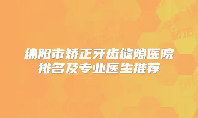 绵阳市矫正牙齿缝隙医院排名及专业医生推荐