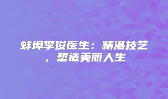 蚌埠李俊医生:精湛技艺,塑造美丽人生