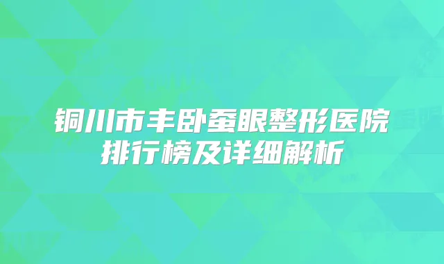 铜川市丰卧蚕眼整形医院排行榜及详细解析
