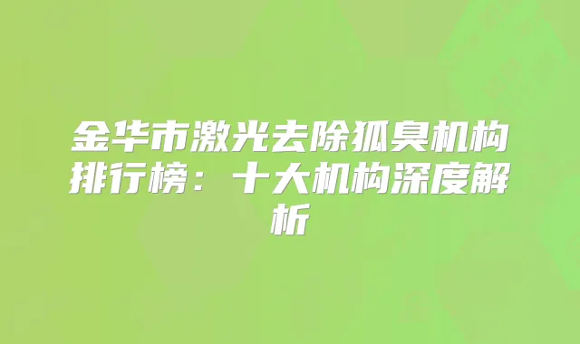 金华市激光去除狐臭机构排行榜：十大机构深度解析