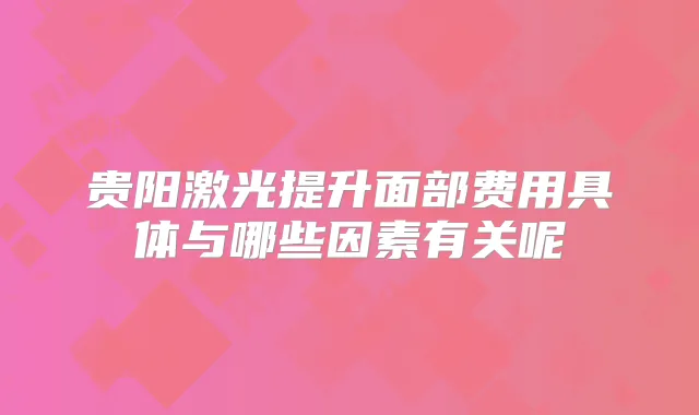 贵阳激光提升面部费用具体与哪些因素有关呢