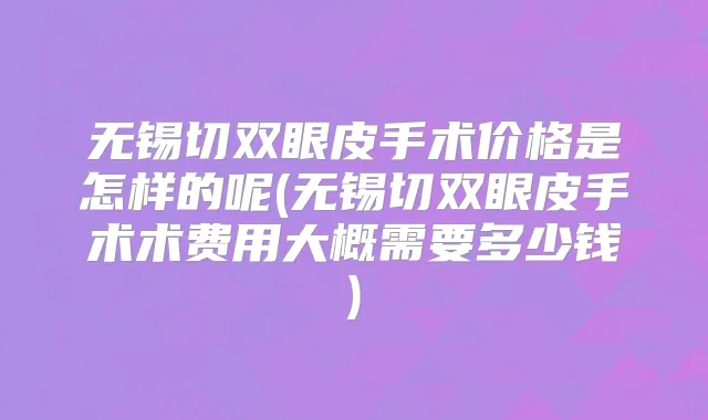 无锡切双眼皮手术价格是怎样的呢(无锡切双眼皮手术术费用大概需要多少钱)