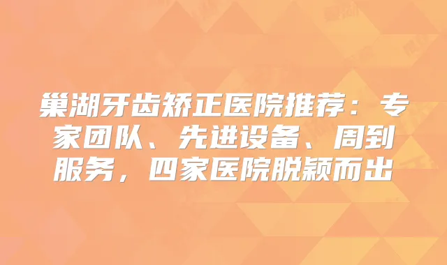 巢湖牙齿矫正医院推荐：专家团队、先进设备、周到服务，四家医院脱颖而出