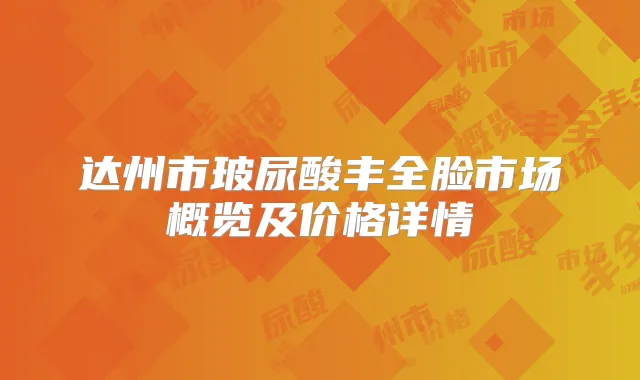 达州市玻尿酸丰全脸市场概览及价格详情