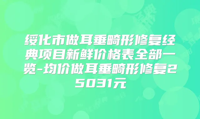 绥化市做耳垂畸形修复经典项目新鲜价格表全部一览-均价做耳垂畸形修复25031元