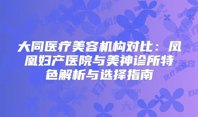 大同医疗美容机构对比：凤凰妇产医院与美神诊所特色解析与选择指南