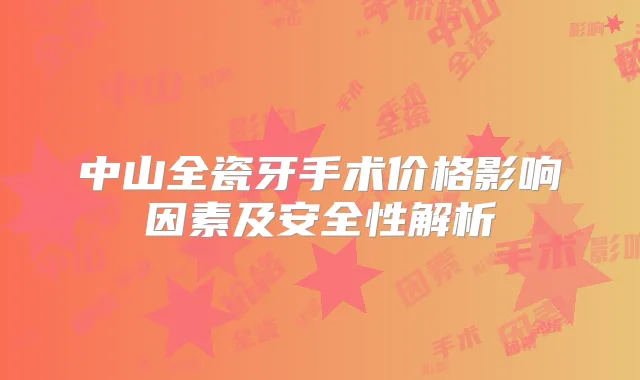 中山全瓷牙手术价格影响因素及安全性解析