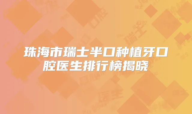 珠海市瑞士半口种植牙口腔医生排行榜揭晓