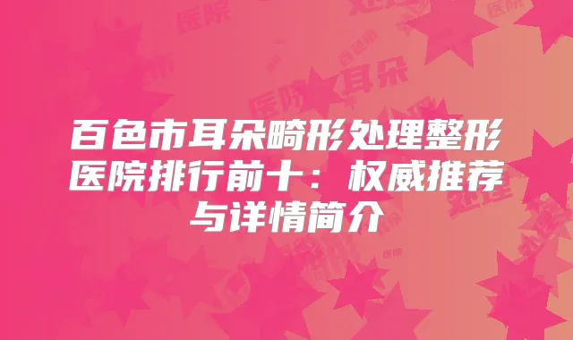 百色市耳朵畸形处理整形医院排行前十:推荐与详情简介