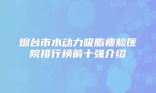 烟台市水动力吸脂瘦脸医院排行榜前十强介绍