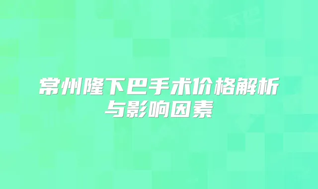 常州隆下巴手术价格解析与影响因素