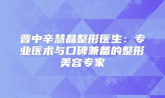 晋中辛慧晶整形医生:专业医术与口碑兼备的整形美容专家