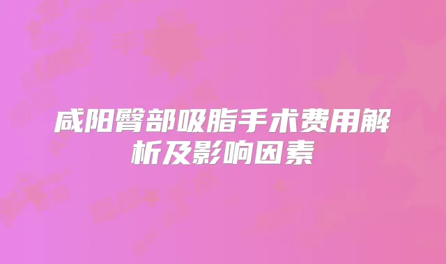 咸阳臀部吸脂手术费用解析及影响因素