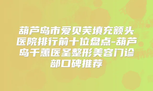 葫芦岛市爱贝芙填充额头医院排行前十位盘点-葫芦岛千蕙医圣整形美容门诊部口碑推荐