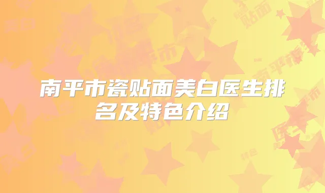 南平市瓷贴面美白医生排名及特色介绍